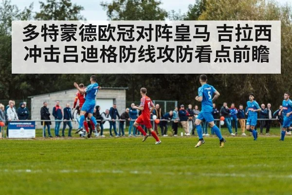 多特蒙德欧冠对阵皇马 吉拉西冲击吕迪格防线攻防看点前瞻（kaiyun.com）