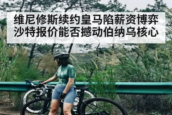 维尼修斯续约皇马陷薪资博弈 沙特报价能否撼动伯纳乌核心 | kaiyun