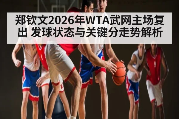 郑钦文2026年WTA武网主场复出 发球状态与关键分走势解析 | kaiyun