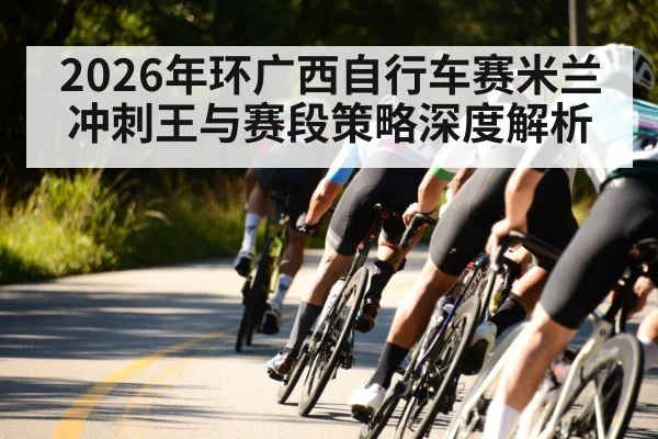 2026年环广西自行车赛米兰冲刺王与赛段策略深度解析 | kaiyun