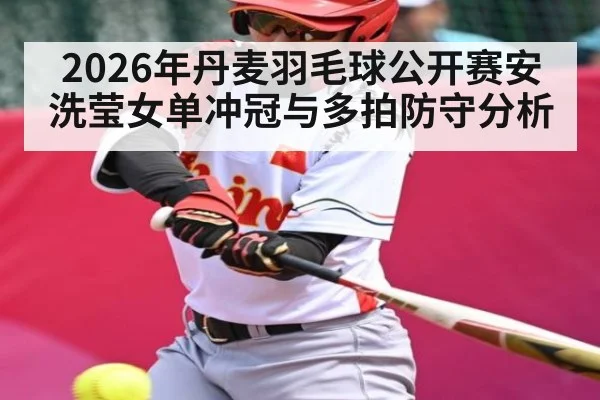 2026年丹麦羽毛球公开赛安洗莹女单冲冠与多拍防守分析 | kaiyun