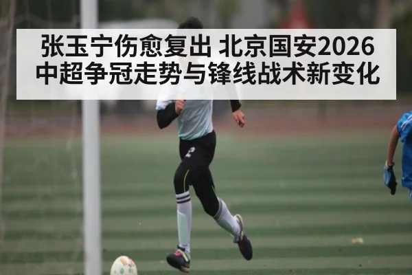 张玉宁伤愈复出 北京国安2026中超争冠走势与锋线战术新变化 | kaiyun