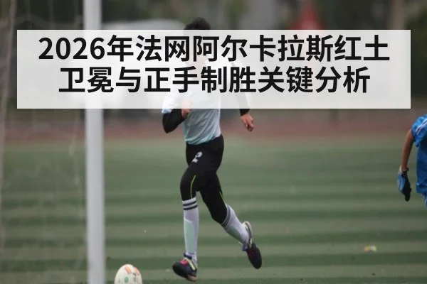 2026年法网阿尔卡拉斯红土卫冕与正手制胜关键分析 | kaiyun
